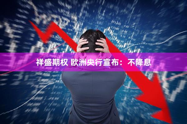 祥盛期权 欧洲央行宣布：不降息