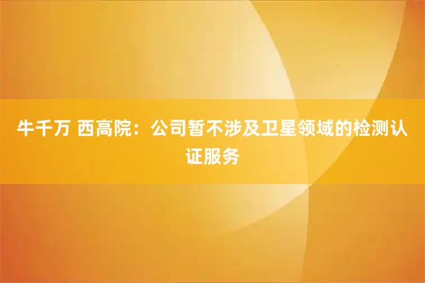 牛千万 西高院：公司暂不涉及卫星领域的检测认证服务