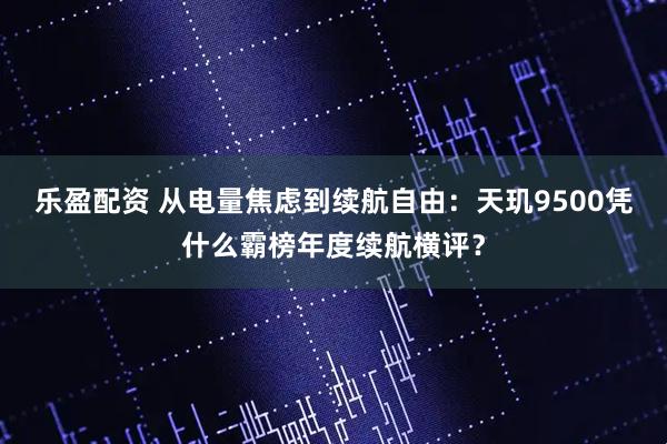 乐盈配资 从电量焦虑到续航自由：天玑9500凭什么霸榜年度续航横评？