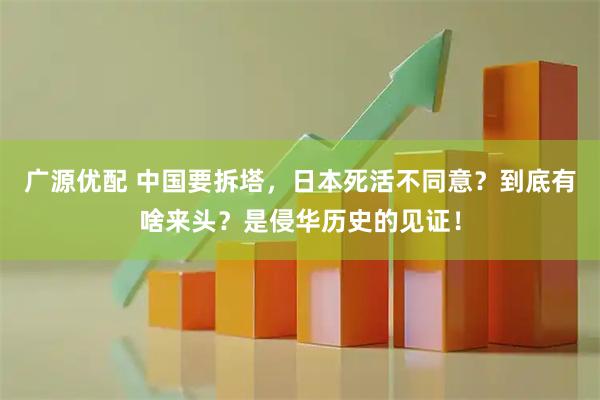 广源优配 中国要拆塔,日本死活不同意?到底有啥来头?是侵华历史的见证!