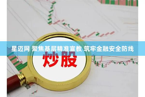 星迈网 聚焦基层精准宣教 筑牢金融安全防线