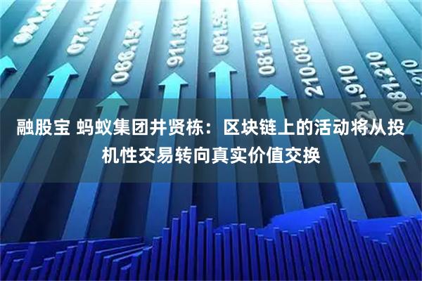 融股宝 蚂蚁集团井贤栋:区块链上的活动将从投机性交易转向真实价值交换