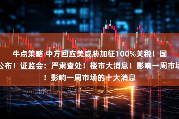 牛点策略 中方回应美威胁加征100%关税!国务院,重磅公布!证监会:严肃查处!楼市大消息!影响一周市场的十大消息
