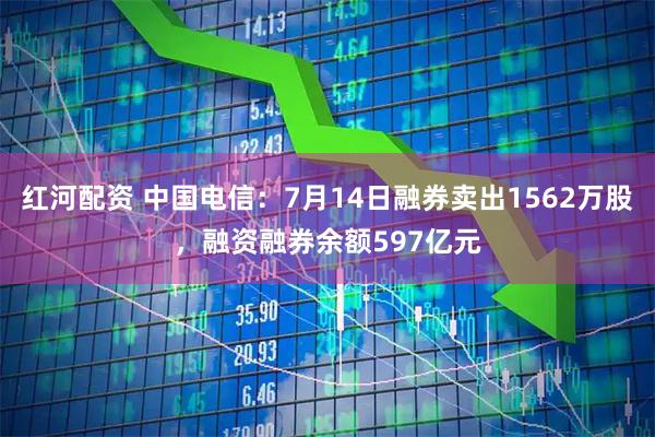 红河配资 中国电信：7月14日融券卖出1562万股，融资融券余额597亿元