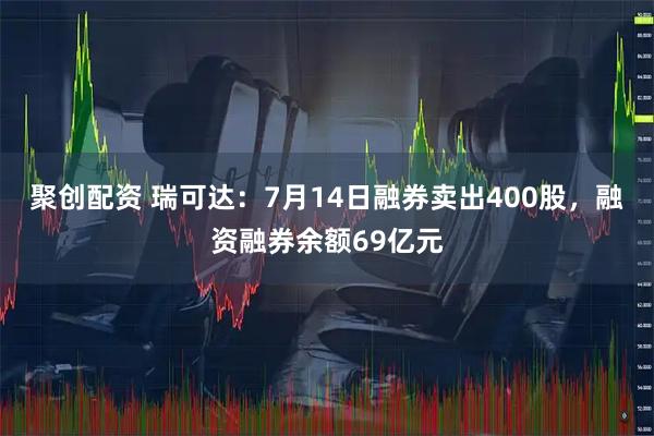 聚创配资 瑞可达：7月14日融券卖出400股，融资融券余额69亿元