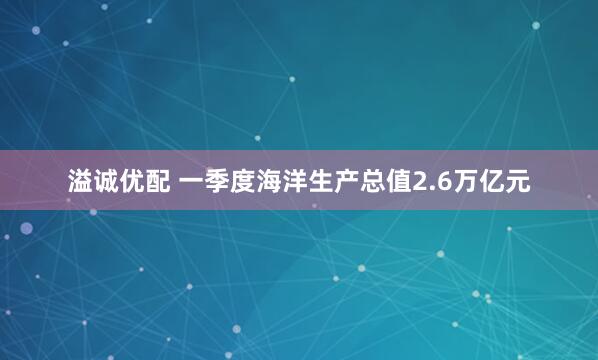 溢诚优配 一季度海洋生产总值2.6万亿元