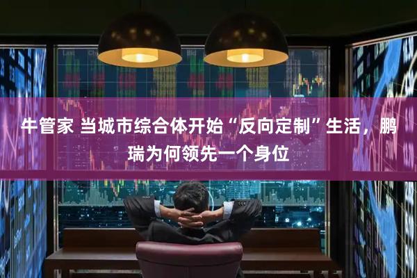 牛管家 当城市综合体开始“反向定制”生活，鹏瑞为何领先一个身位