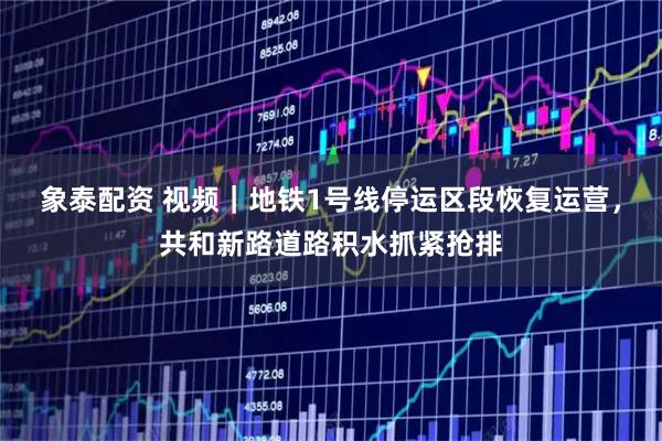 象泰配资 视频｜地铁1号线停运区段恢复运营，共和新路道路积水抓紧抢排