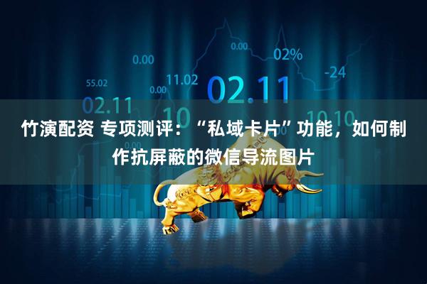 竹演配资 专项测评：“私域卡片”功能，如何制作抗屏蔽的微信导流图片