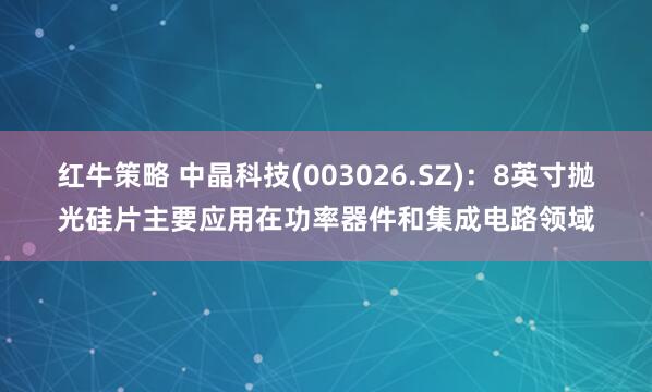 红牛策略 中晶科技(003026.SZ)：8英寸抛光硅片主要应用在功率器件和集成电路领域